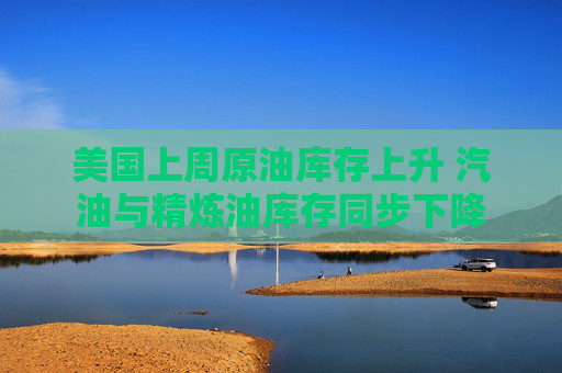 美国上周原油库存上升 汽油与精炼油库存同步下降