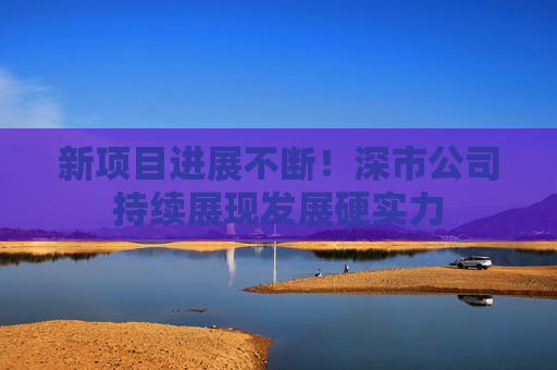 新项目进展不断！深市公司持续展现发展硬实力  第1张