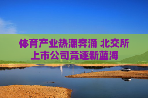体育产业热潮奔涌 北交所上市公司竞逐新蓝海