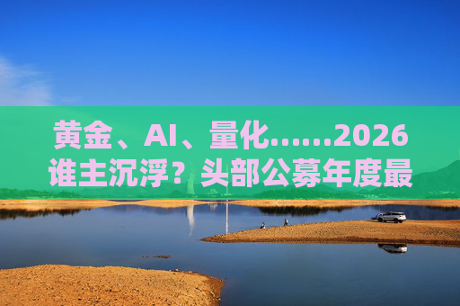 黄金、AI、量化……2026谁主沉浮？头部公募年度最新对话曝光！  第1张