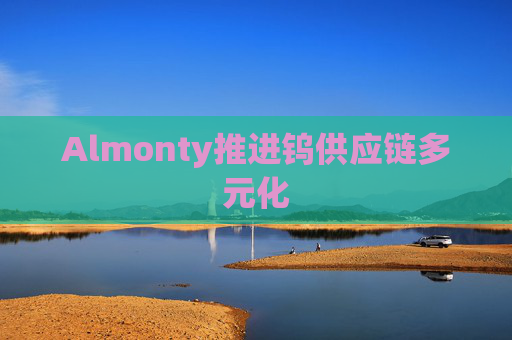 Almonty推进钨供应链多元化