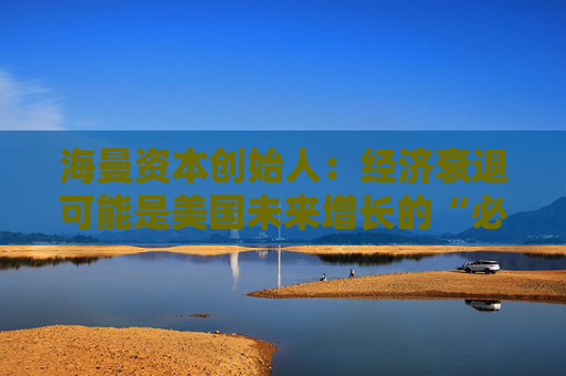 海曼资本创始人：经济衰退可能是美国未来增长的“必要重置”  第1张