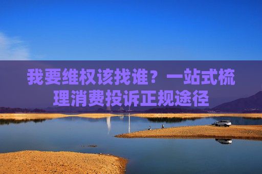 我要维权该找谁？一站式梳理消费投诉正规途径  第1张