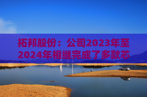 拓邦股份：公司2023年至2024年相继完成了多款芯片平台的无电解技术开发与验证