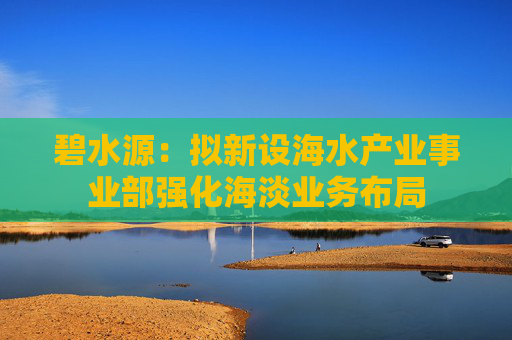 碧水源：拟新设海水产业事业部强化海淡业务布局  第1张