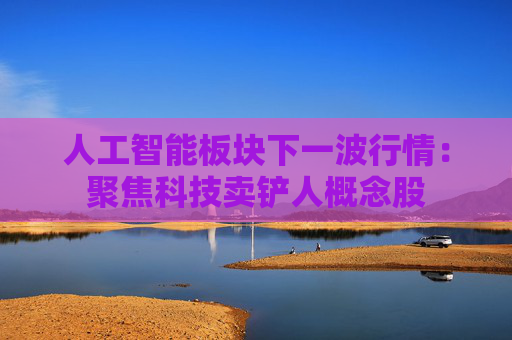 人工智能板块下一波行情：聚焦科技卖铲人概念股