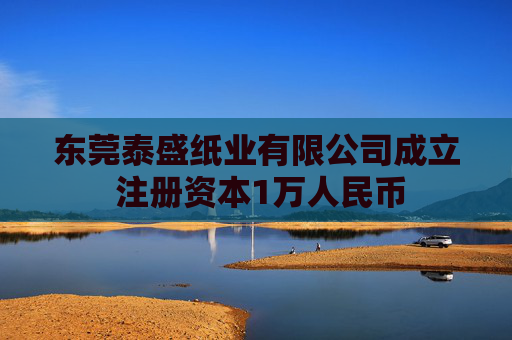 东莞泰盛纸业有限公司成立 注册资本1万人民币