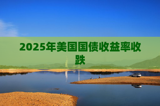 2025年美国国债收益率收跌