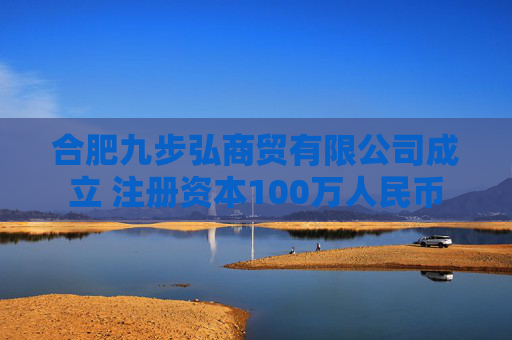 合肥九步弘商贸有限公司成立 注册资本100万人民币