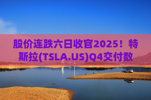 股价连跌六日收官2025！特斯拉(TSLA.US)Q4交付数据公布在即 市场更关注无人出租车进展