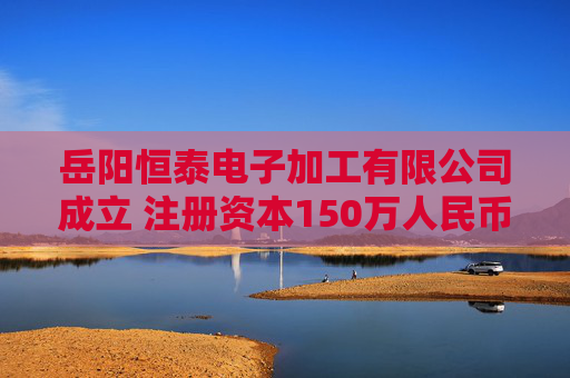 岳阳恒泰电子加工有限公司成立 注册资本150万人民币