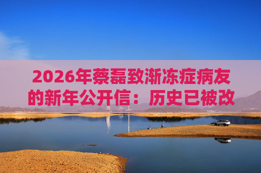 2026年蔡磊致渐冻症病友的新年公开信：历史已被改写，渐冻症必然被攻克！