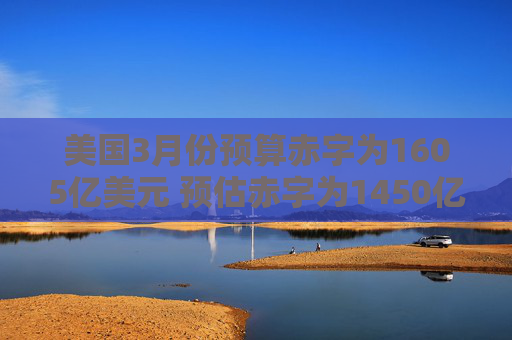 美国3月份预算赤字为1605亿美元 预估赤字为1450亿美元