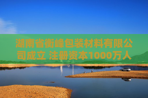 湖南省衡峰包装材料有限公司成立 注册资本1000万人民币