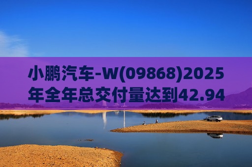 小鹏汽车-W(09868)2025年全年总交付量达到42.94万辆 同比增长126%