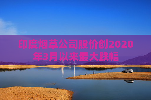 印度烟草公司股价创2020年3月以来最大跌幅