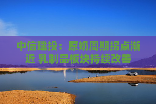 中信建投：原奶周期拐点渐近 乳制品板块持续改善
