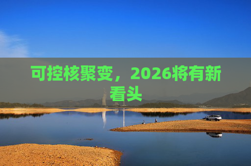 可控核聚变,2026将有新看头 第1张 可控核聚变,2026将有新看头 第1张
