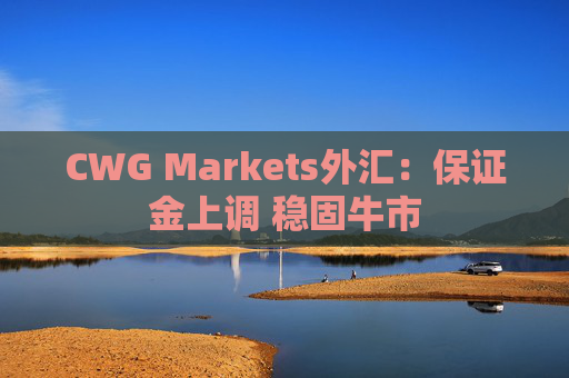 CWG Markets外汇：保证金上调 稳固牛市
