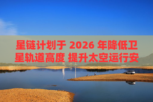 星链计划于 2026 年降低卫星轨道高度 提升太空运行安全性
