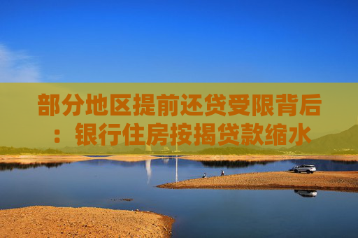 部分地区提前还贷受限背后：银行住房按揭贷款缩水