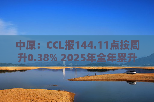 中原：CCL报144.11点按周升0.38% 2025年全年累升4.7%