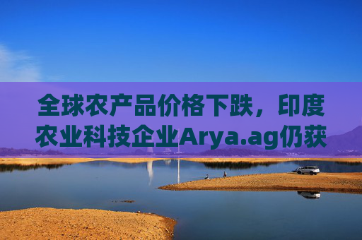 全球农产品价格下跌，印度农业科技企业Arya.ag仍获投资者青睐并持续盈利