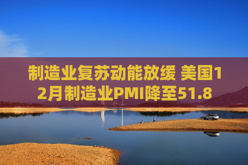 制造业复苏动能放缓 美国12月制造业PMI降至51.8