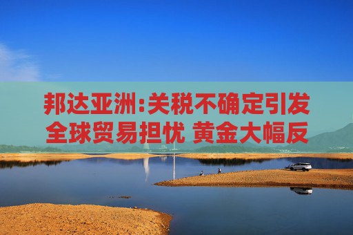 邦达亚洲:关税不确定引发全球贸易担忧 黄金大幅反弹  第1张