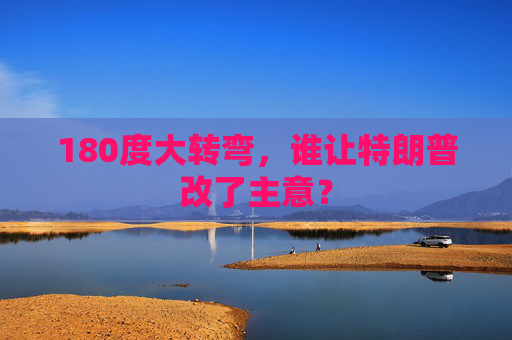 180度大转弯，谁让特朗普改了主意？