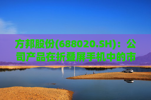 方邦股份(688020.SH)：公司产品在折叠屏手机中的市场份额正在稳步提升