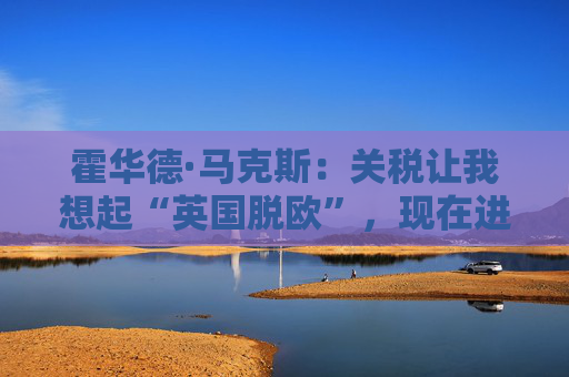 霍华德·马克斯：关税让我想起“英国脱欧”，现在进入“无人知晓”之境