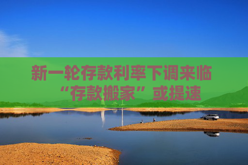 新一轮存款利率下调来临 “存款搬家”或提速  第1张