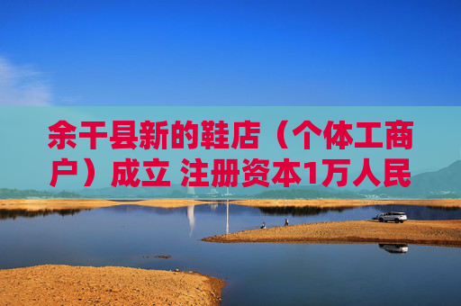 余干县新的鞋店（个体工商户）成立 注册资本1万人民币