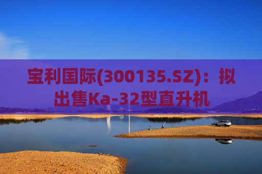 宝利国际(300135.SZ)：拟出售Ka-32型直升机