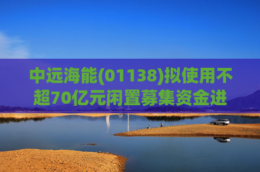 中远海能(01138)拟使用不超70亿元闲置募集资金进行现金管理