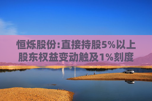 恒烁股份:直接持股5%以上股东权益变动触及1%刻度暨减持结果公告