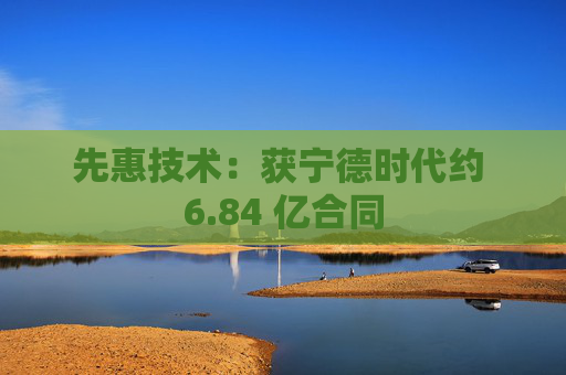 先惠技术：获宁德时代约 6.84 亿合同  第1张