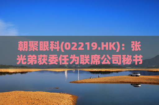 朝聚眼科(02219.HK)：张光弟获委任为联席公司秘书