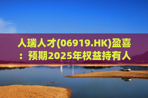 人瑞人才(06919.HK)盈喜：预期2025年权益持有人应占溢利8060万元至9060万元