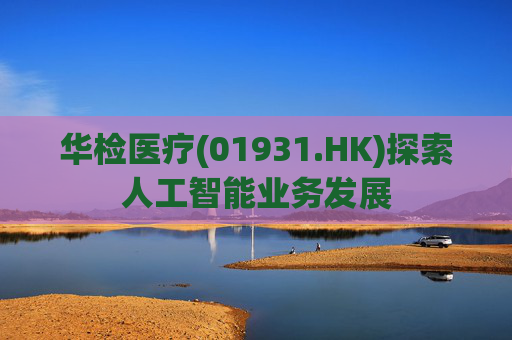 华检医疗(01931.HK)探索人工智能业务发展