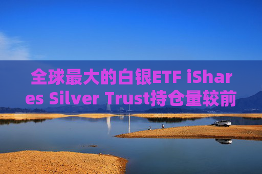 全球最大的白银ETF iShares Silver Trust持仓量较前日减少18.33吨