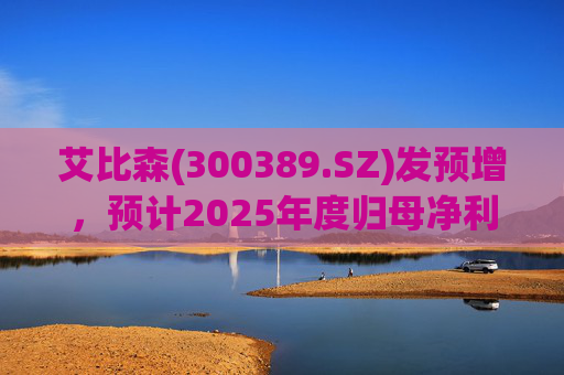 艾比森(300389.SZ)发预增，预计2025年度归母净利润2.4亿元至2.9亿元，增长105.32%至148.09%