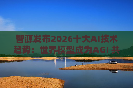 智源发布2026十大AI技术趋势：世界模型成为AGI 共识方向 具身智能迎来行业“出清”