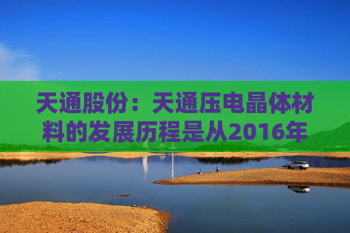 天通股份：天通压电晶体材料的发展历程是从2016年切入赛道到2025年主导国际标准的突破之路
