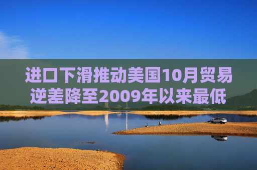进口下滑推动美国10月贸易逆差降至2009年以来最低水平