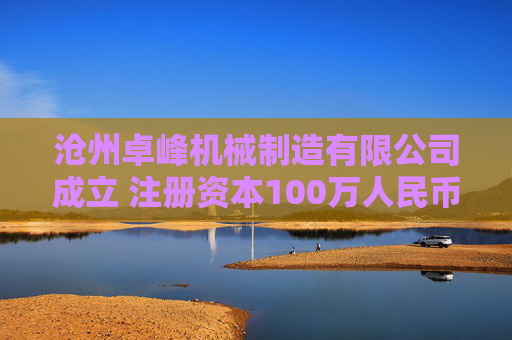 沧州卓峰机械制造有限公司成立 注册资本100万人民币