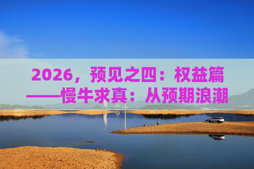 2026，预见之四：权益篇——慢牛求真：从预期浪潮回归基本面航道