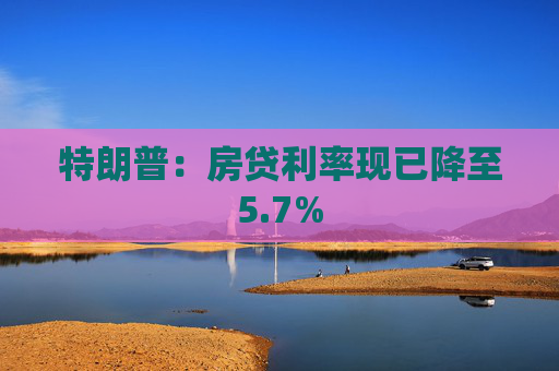 特朗普：房贷利率现已降至5.7%
