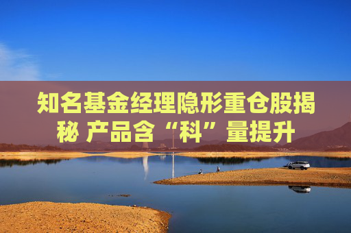 知名基金经理隐形重仓股揭秘 产品含“科”量提升  第1张